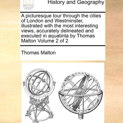 A picturesque tour through the cities of London and Westminster illustrated with the most interesting views accurately delineated and executed in aquatinta by Thomas Malton Volume 2 of 2