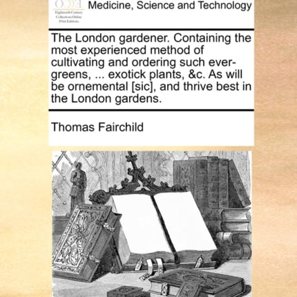 The London gardener Containing the most experienced method of cultivating and ordering such evergreens  exotick plants c As will be ornemental sic and thrive best in the London gardens