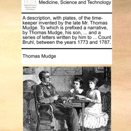 A description with plates of the timekeeper invented by the late Mr Thomas Mudge To which is prefixed a narrative by Thomas Mudge his son   Count Bruhl between the years 1773 and 1787