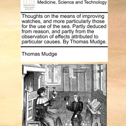 Thoughts on the means of improving watches and more particularly those for the use of the sea Partly deduced from reason and partly from the  to particular causes By Thomas Mudge
