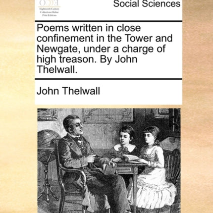 Poems written in close confinement in the Tower and Newgate under a charge of high treason By John Thelwall
