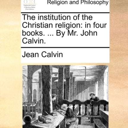 The institution of the Christian religion in four books  By Mr John Calvin