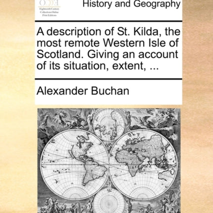 A description of St Kilda the most remote Western Isle of Scotland Giving an account of its situation extent