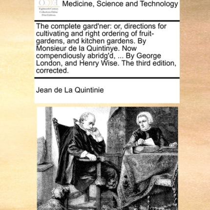 The complete gardner or directions for cultivating and right ordering of fruitgardens and kitchen gardens By Monsieur de la Quintinye Now  and Henry Wise The third edition corrected