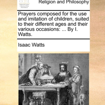 Prayers composed for the use and imitation of children suited to their different ages and their various occasions  By I Watts