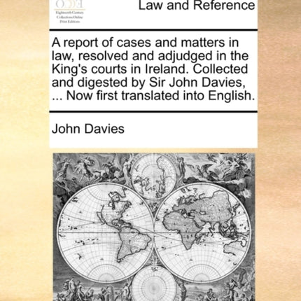 A report of cases and matters in law resolved and adjudged in the Kings courts in Ireland Collected and digested by Sir John Davies  Now first translated into English