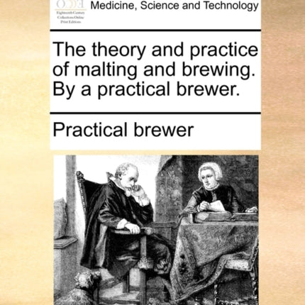 The theory and practice of malting and brewing By a practical brewer