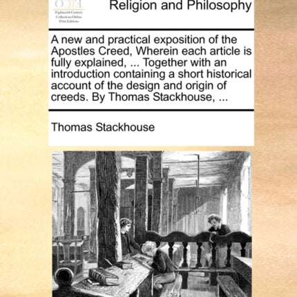 A new and practical exposition of the Apostles Creed Wherein each article is fully explained  Together with an introduction containing a short  origin of creeds By Thomas Stackhouse