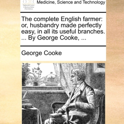 The complete English farmer or husbandry made perfectly easy in all its useful branches  By George Cooke
