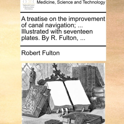 A treatise on the improvement of canal navigation  Illustrated with seventeen plates By R Fulton