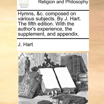 Hymns c composed on various subjects By J Hart The fifth edition With the authors experience the supplement and appendix