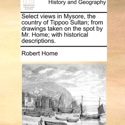 Select views in Mysore the country of Tippoo Sultan from drawings taken on the spot by Mr Home with historical descriptions
