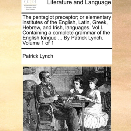The pentaglot preceptor or elementary institutes of the English Latin Greek Hebrew and Irish languages VolI Containing a complete grammar of  tongue  By Patrick Lynch Volume 1 of 1