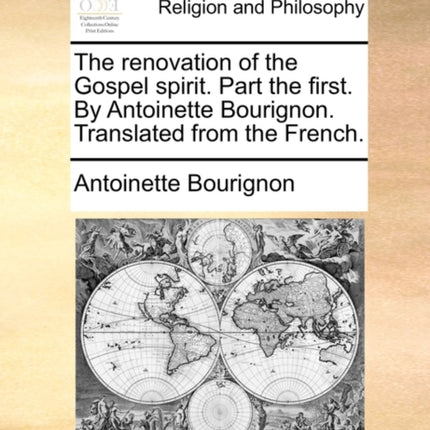 The renovation of the Gospel spirit Part the first By Antoinette Bourignon Translated from the French