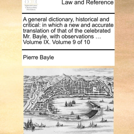 A general dictionary historical and critical in which a new and accurate translation of that of the celebrated Mr Bayle with observations  Volume IX Volume 9 of 10