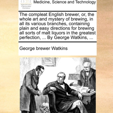 The compleat English brewer or the whole art and mystery of brewing in all its various branches containing plain and easy directions for brewing  perfection  By George Watkins