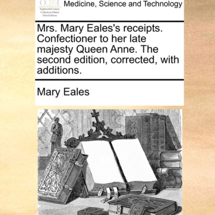 Mrs Mary Ealess receipts Confectioner to her late majesty Queen Anne The second edition corrected with additions