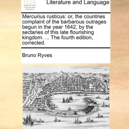Mercurius rusticus or the countries complaint of the barbarous outrages begun in the year 1642 by the sectaries of this late flourishing kingdom  The fourth edition corrected