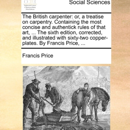 The British carpenter or a treatise on carpentry Containing the most concise and authentick rules of that art  The sixth edition corrected  copperplates By Francis Price