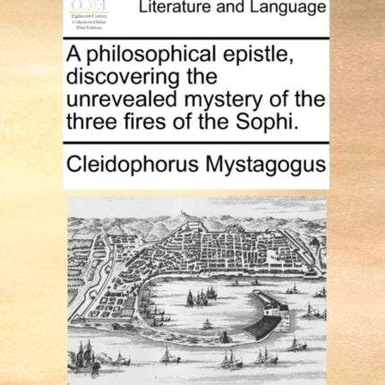 A philosophical epistle discovering the unrevealed mystery of the three fires of the Sophi