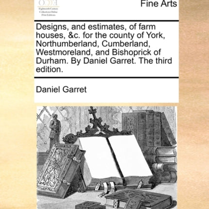 Designs and estimates of farm houses c for the county of York Northumberland Cumberland Westmoreland and Bishoprick of Durham By Daniel Garret The third edition