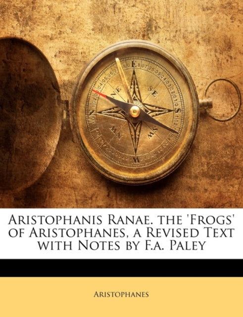 Aristophanis Ranae. the Frogs of Aristophanes a Revised Text with Notes by F.A. Paley