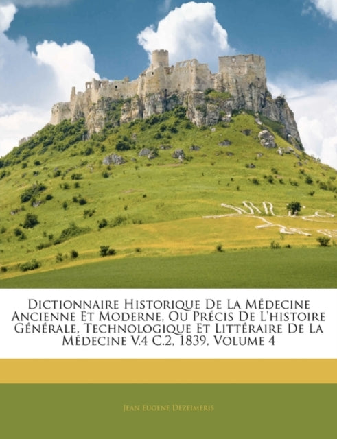 Dictionnaire Historique de La Medecine Ancienne Et Moderne Ou Precis de LHistoire Generale Technologique Et Litteraire de La Medecine V.4 C.2 1839 Volume 4