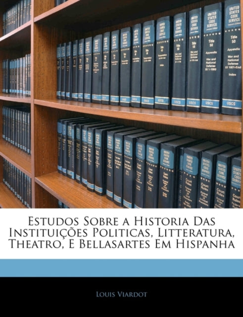 Estudos Sobre a Historia Das Instituicoes Politicas Litteratura Theatro E Bellasartes Em Hispanha