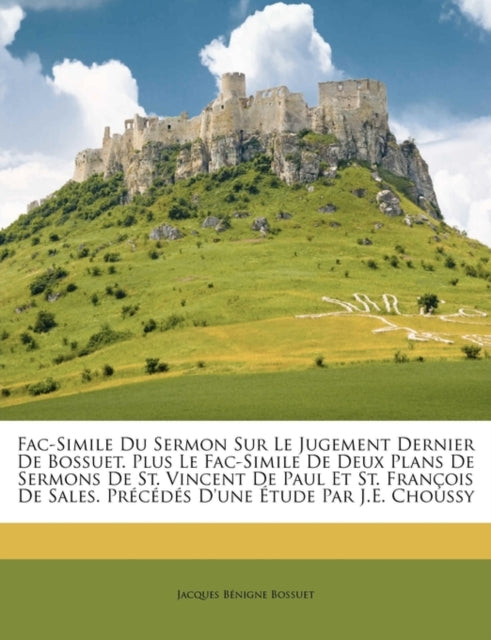 FacSimile Du Sermon Sur Le Jugement Dernier de Bossuet. Plus Le FacSimile de Deux Plans de Sermons de St. Vincent de Paul Et St. Francois de Sales. Precedes DUne Etude Par J.E. Choussy