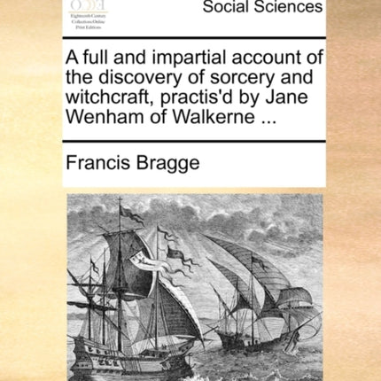 A full and impartial account of the discovery of sorcery and witchcraft practisd by Jane Wenham of Walkerne