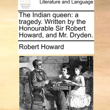 The Indian queen a tragedy Written by the Honourable Sir Robert Howard and Mr Dryden