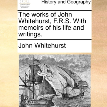 The works of John Whitehurst FRS With memoirs of his life and writings