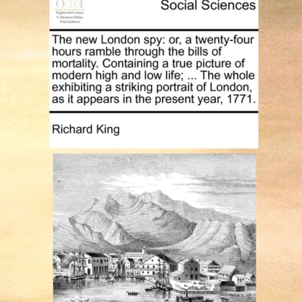 The new London spy or a twentyfour hours ramble through the bills of mortality Containing a true picture of modern high and low life  The  as it appears in the present year 1771