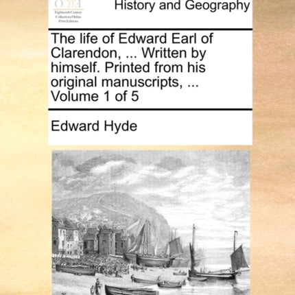 The life of Edward Earl of Clarendon  Written by himself Printed from his original manuscripts  Volume 1 of 5