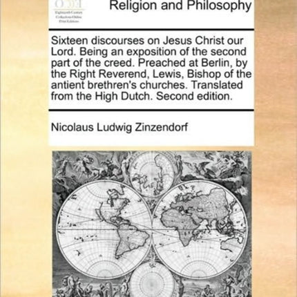 Sixteen discourses on Jesus Christ our Lord Being an exposition of the second part of the creed Preached at Berlin by the Right Reverend Lewis  from the High Dutch Second edition