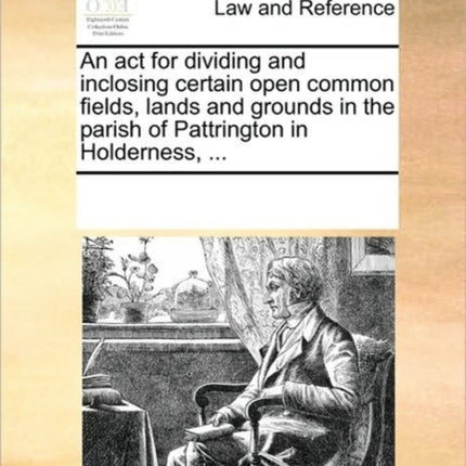 An act for dividing and inclosing certain open common fields lands and grounds in the parish of Pattrington in Holderness ...