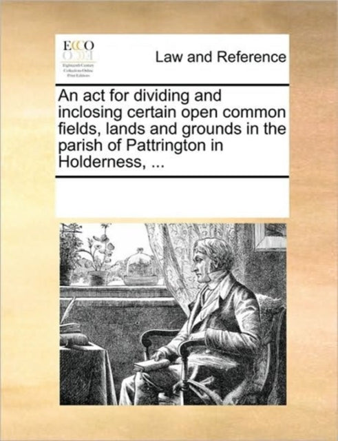 An act for dividing and inclosing certain open common fields lands and grounds in the parish of Pattrington in Holderness ...