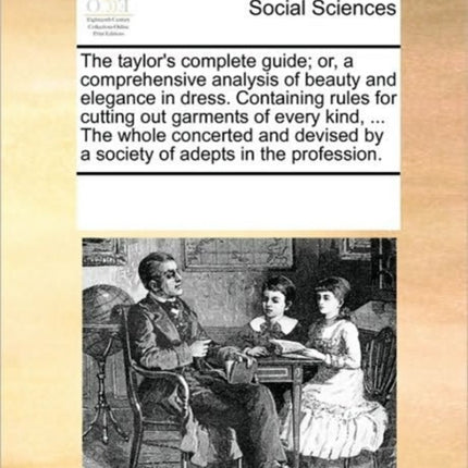 The taylors complete guide or a comprehensive analysis of beauty and elegance in dress Containing rules for cutting out garments of every kind  by a society of adepts in the profession