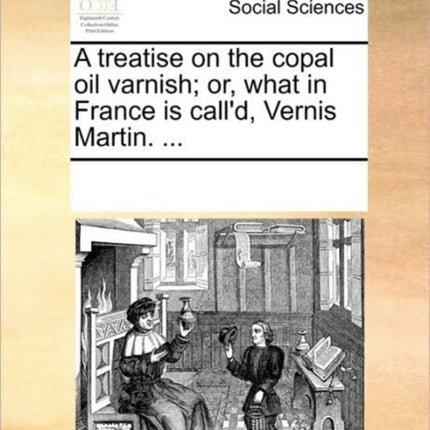A treatise on the copal oil varnish or what in France is calld Vernis Martin