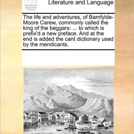 The life and adventures of BamfyldeMoore Carew commonly called the king of the beggars  to which is prefixd a new preface And at the end is added the cant dictionary used by the mendicants