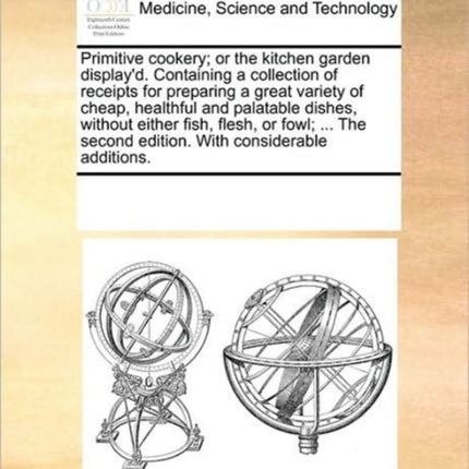 Primitive cookery or the kitchen garden displayd Containing a collection of receipts for preparing a great variety of cheap healthful and  second edition With considerable additions