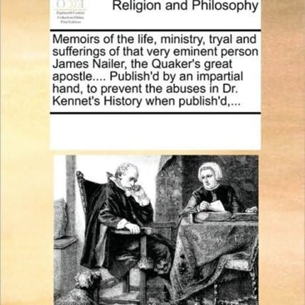 Memoirs of the life ministry tryal and sufferings of that very eminent person James Nailer the Quakers great apostle Publishd by an impartial  in Dr Kennets History when publishd