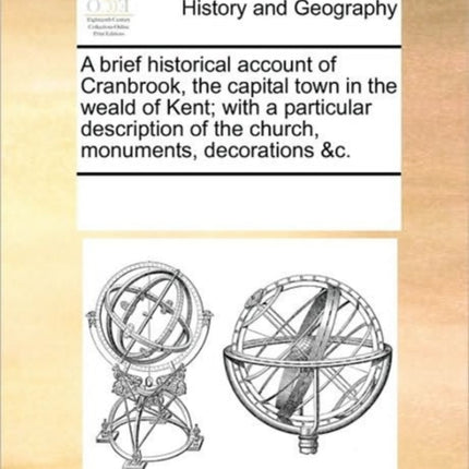 A brief historical account of Cranbrook the capital town in the weald of Kent with a particular description of the church monuments decorations c