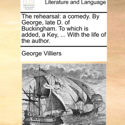 The rehearsal a comedy By George late D of Buckingham To which is added a Key  With the life of the author