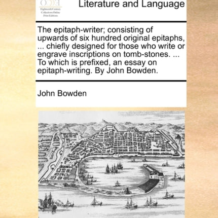The epitaphwriter consisting of upwards of six hundred original epitaphs  chiefly designed for those who write or engrave inscriptions on  an essay on epitaphwriting By John Bowden