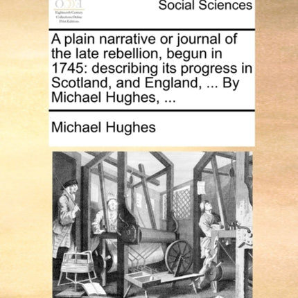A plain narrative or journal of the late rebellion begun in 1745 describing its progress in Scotland and England  By Michael Hughes