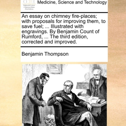 An essay on chimney fireplaces with proposals for improving them to save fuel  Illustrated with engravings By Benjamin Count of Rumford  The third edition corrected and improved