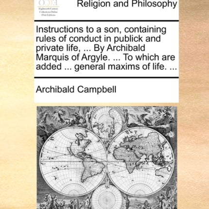 Instructions to a son containing rules of conduct in publick and private life  By Archibald Marquis of Argyle  To which are added  general maxims of life
