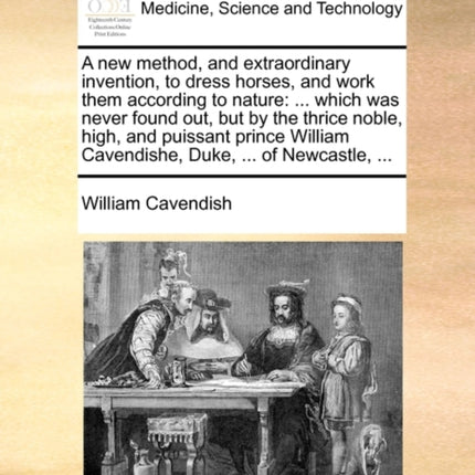 A new method and extraordinary invention to dress horses and work them according to nature  which was never found out but by the thrice noble  Cavendishe Duke  of Newcastle