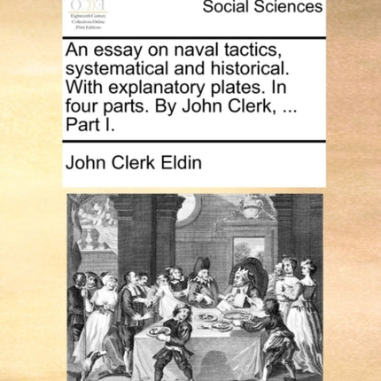 An essay on naval tactics systematical and historical With explanatory plates In four parts By John Clerk  Part I